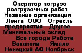 Оператор погрузо-разгрузочных работ › Название организации ­ Лента, ООО › Отрасль предприятия ­ Другое › Минимальный оклад ­ 29 000 - Все города Работа » Вакансии   . Ямало-Ненецкий АО,Ноябрьск г.